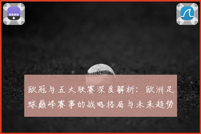 欧冠与五大联赛深度解析:欧洲足球巅峰赛事的战略格局与未来趋势