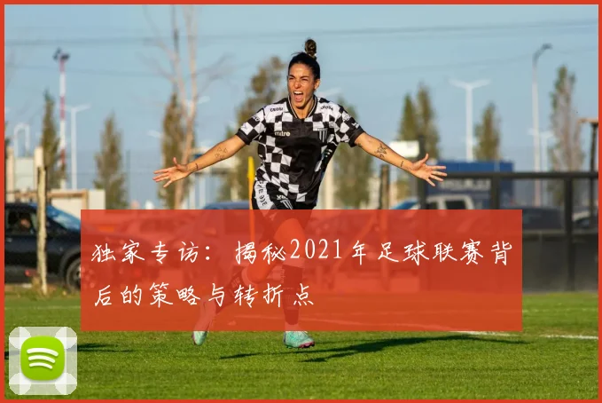 独家专访:揭秘2021年足球联赛背后的策略与转折点