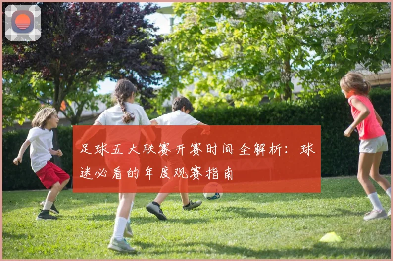 足球五大联赛开赛时间全解析：球迷必看的年度观赛指南