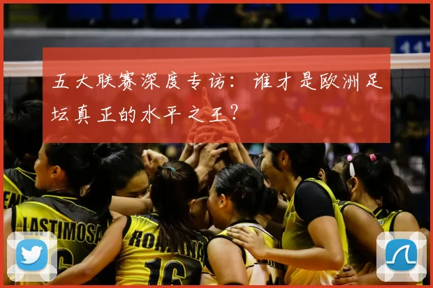 五大联赛深度专访：谁才是欧洲足坛真正的水平之王？