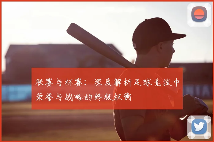 联赛与杯赛：深度解析足球竞技中荣誉与战略的终极权衡