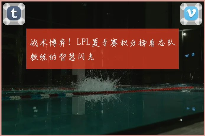 战术博弈!LPL夏季赛积分榜看各队教练的智慧闪光