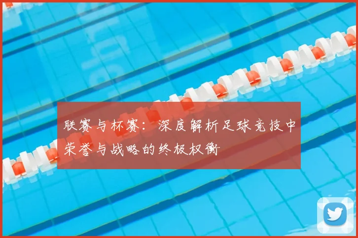 联赛与杯赛:深度解析足球竞技中荣誉与战略的终极权衡