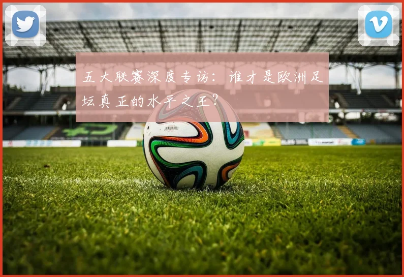 五大联赛深度专访:谁才是欧洲足坛真正的水平之王?