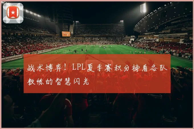 战术博弈！LPL夏季赛积分榜看各队教练的智慧闪光
