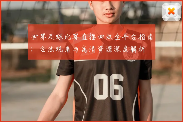 世界足球比赛直播回放全平台指南:合法观看与高清资源深度解析