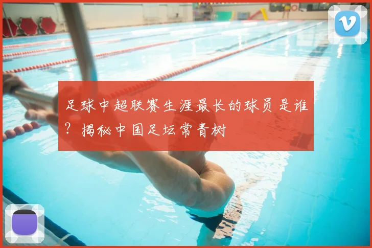 足球中超联赛生涯最长的球员是谁?揭秘中国足坛常青树