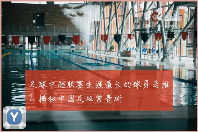 足球中超联赛生涯最长的球员是谁？揭秘中国足坛常青树