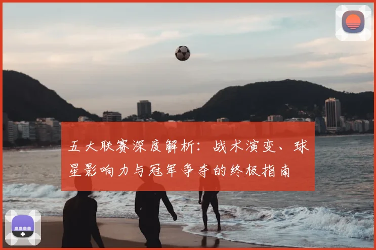 五大联赛深度解析:战术演变、球星影响力与冠军争夺的终极指南