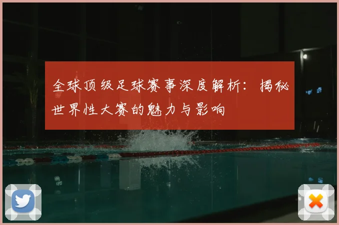 全球顶级足球赛事深度解析：揭秘世界性大赛的魅力与影响