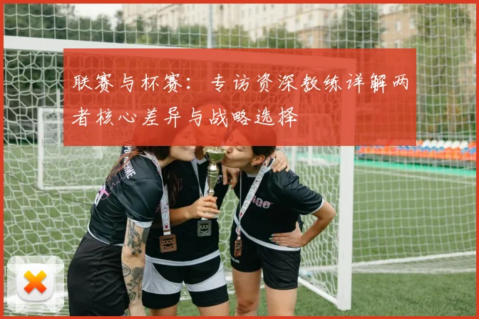 联赛与杯赛：专访资深教练详解两者核心差异与战略选择