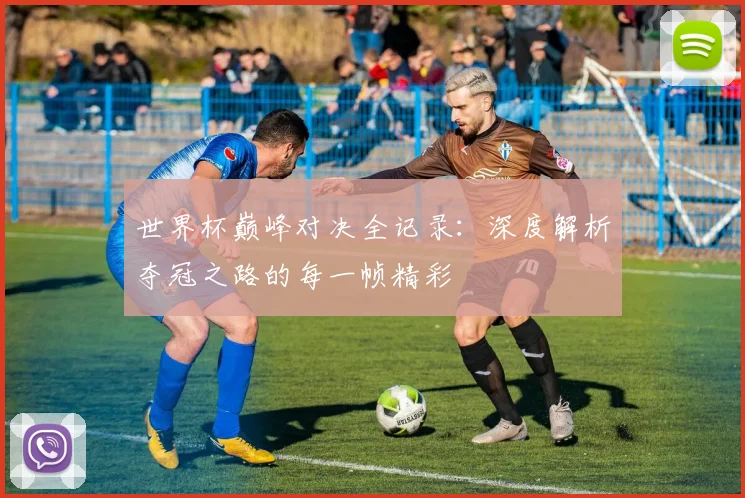 世界杯巅峰对决全记录：深度解析夺冠之路的每一帧精彩