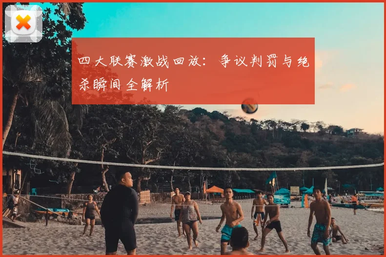 四大联赛激战回放：争议判罚与绝杀瞬间全解析