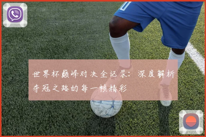 世界杯巅峰对决全记录:深度解析夺冠之路的每一帧精彩