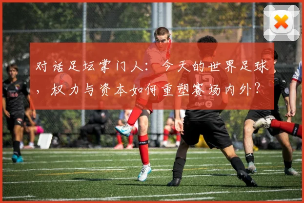 对话足坛掌门人：今天的世界足球，权力与资本如何重塑赛场内外？