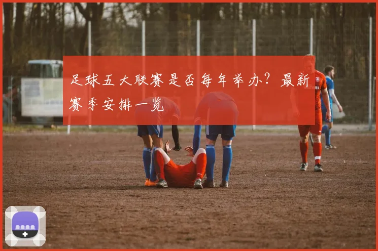 足球五大联赛是否每年举办?最新赛季安排一览