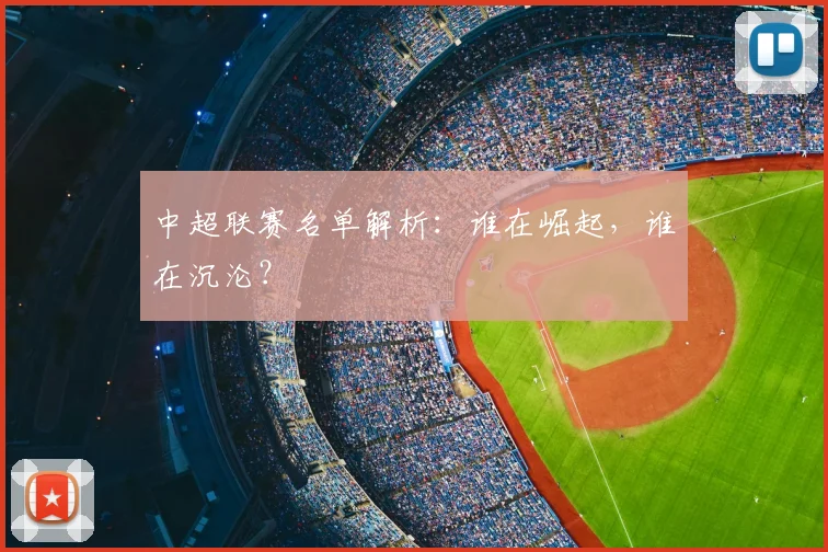 中超联赛名单解析：谁在崛起，谁在沉沦？