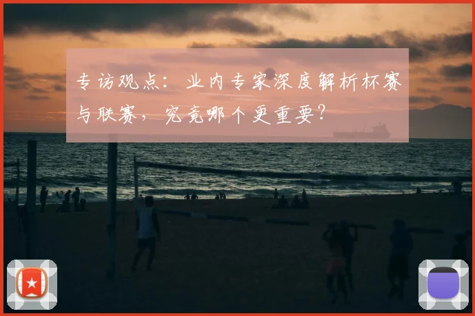专访观点:业内专家深度解析杯赛与联赛,究竟哪个更重要?